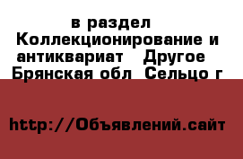  в раздел : Коллекционирование и антиквариат » Другое . Брянская обл.,Сельцо г.